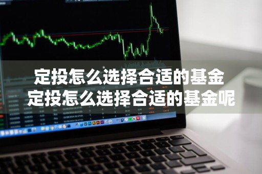 定投怎么选择合适的基金 定投怎么选择合适的基金呢