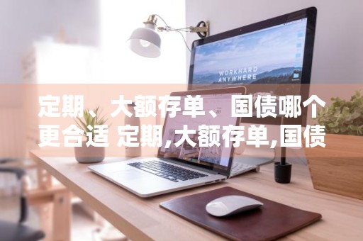 定期、大额存单、国债哪个更合适 定期,大额存单,国债哪个更合适一些
