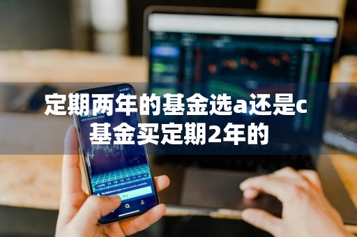 定期两年的基金选a还是c 基金买定期2年的