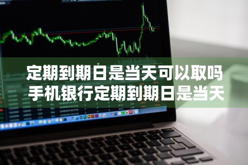 定期到期日是当天可以取吗 手机银行定期到期日是当天可以取吗
