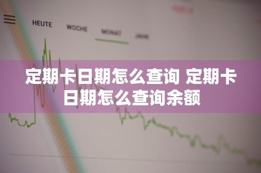 定期卡日期怎么查询 定期卡日期怎么查询余额