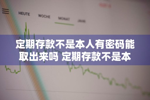 定期存款不是本人有密码能取出来吗 定期存款不是本人有密码能取出来吗安全吗
