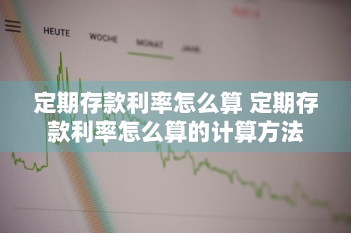 定期存款利率怎么算 定期存款利率怎么算的计算方法