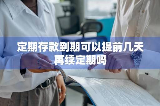 定期存款到期可以提前几天再续定期吗