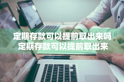 定期存款可以提前取出来吗 定期存款可以提前取出来吗利息怎么算