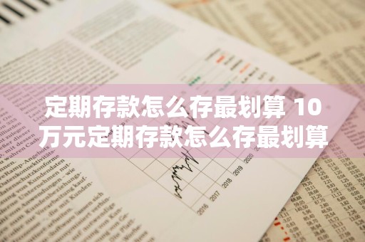 定期存款怎么存最划算 10万元定期存款怎么存最划算