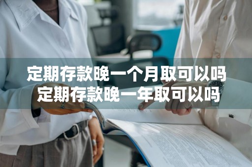 定期存款晚一个月取可以吗 定期存款晚一年取可以吗