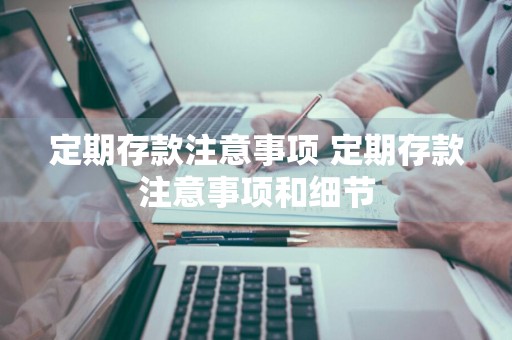 定期存款注意事项 定期存款注意事项和细节