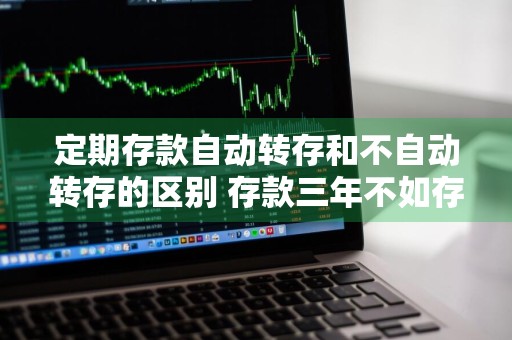 定期存款自动转存和不自动转存的区别 存款三年不如存一年