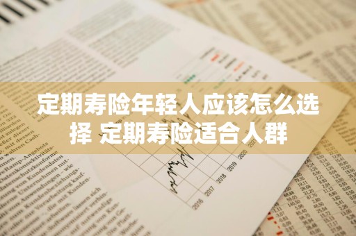 定期寿险年轻人应该怎么选择 定期寿险适合人群