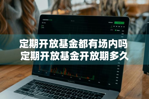 定期开放基金都有场内吗 定期开放基金开放期多久