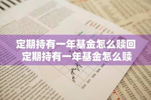定期持有一年基金怎么赎回 定期持有一年基金怎么赎回的