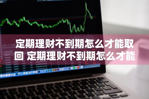 定期理财不到期怎么才能取回 定期理财不到期怎么才能取回来