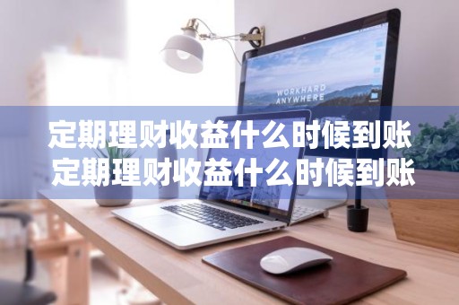 定期理财收益什么时候到账 定期理财收益什么时候到账啊