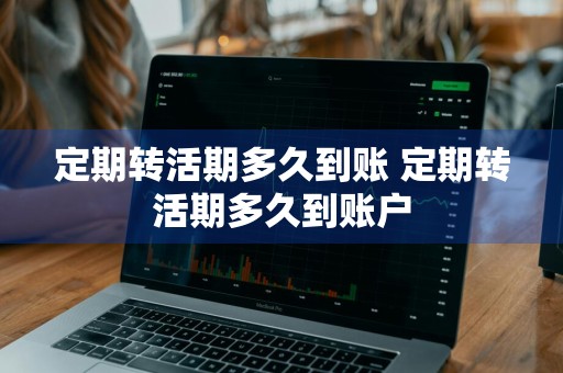 定期转活期多久到账 定期转活期多久到账户
