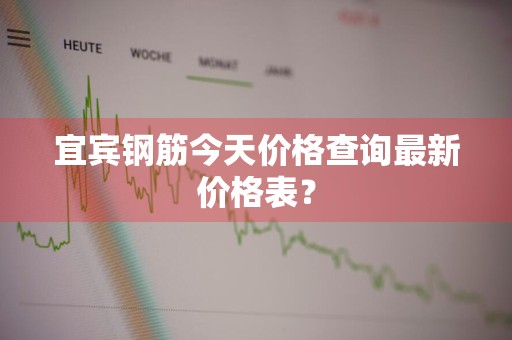 宜宾钢筋今天价格查询最新价格表？