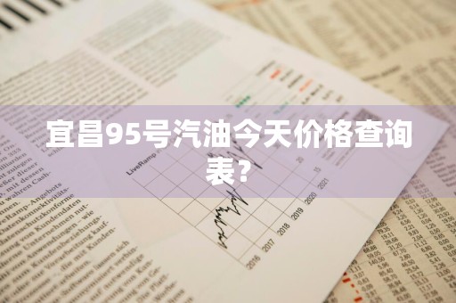 宜昌95号汽油今天价格查询表？