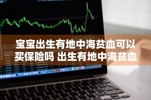 宝宝出生有地中海贫血可以买保险吗 出生有地中海贫血养得大吗