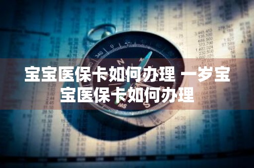宝宝医保卡如何办理 一岁宝宝医保卡如何办理