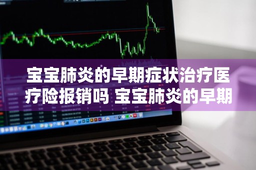 宝宝肺炎的早期症状治疗医疗险报销吗 宝宝肺炎的早期症状治疗医疗险报销吗多少钱
