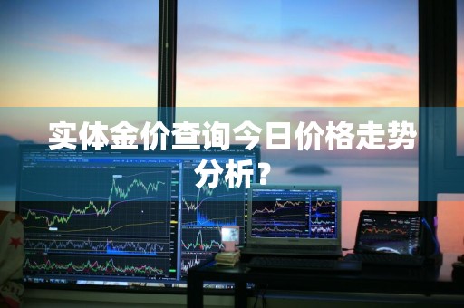 实体金价查询今日价格走势分析？