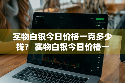 实物白银今日价格一克多少钱？ 实物白银今日价格一克多少钱啊