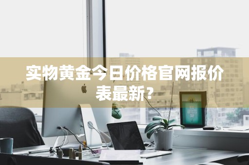 实物黄金今日价格官网报价表最新？