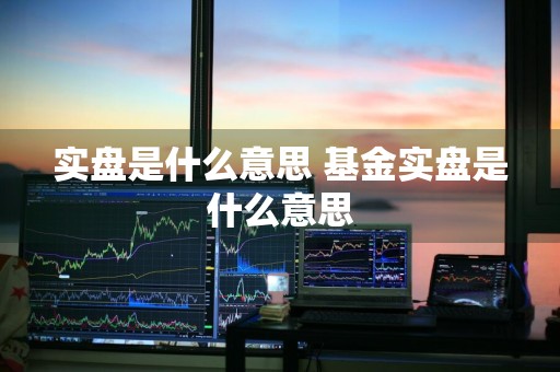 实盘是什么意思 基金实盘是什么意思