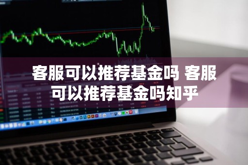 客服可以推荐基金吗 客服可以推荐基金吗知乎