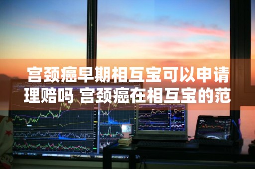 宫颈癌早期相互宝可以申请理赔吗 宫颈癌在相互宝的范围之内吗