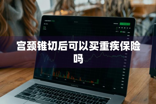 宫颈锥切后可以买重疾保险吗