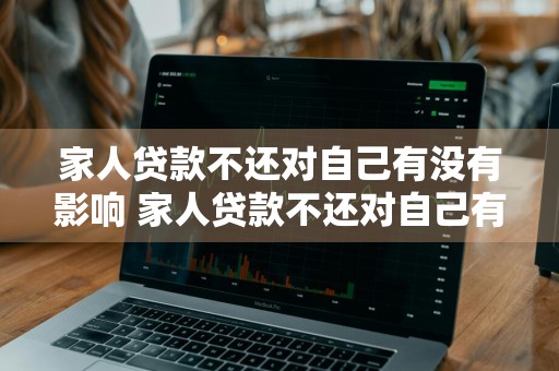 家人贷款不还对自己有没有影响 家人贷款不还对自己有没有影响呢
