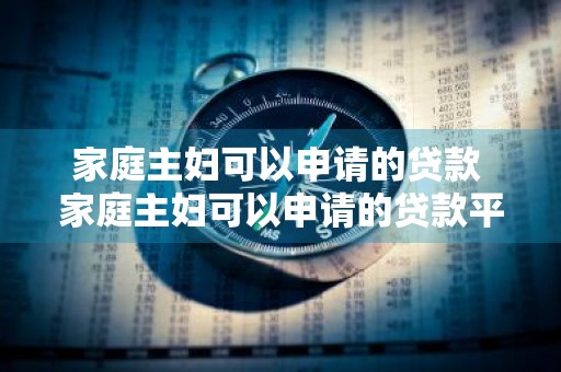 家庭主妇可以申请的贷款 家庭主妇可以申请的贷款平台