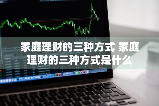 家庭理财的三种方式 家庭理财的三种方式是什么