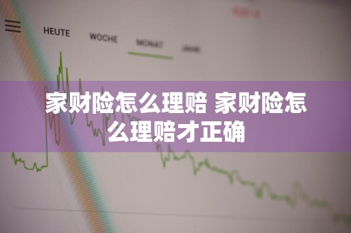 家财险怎么理赔 家财险怎么理赔才正确