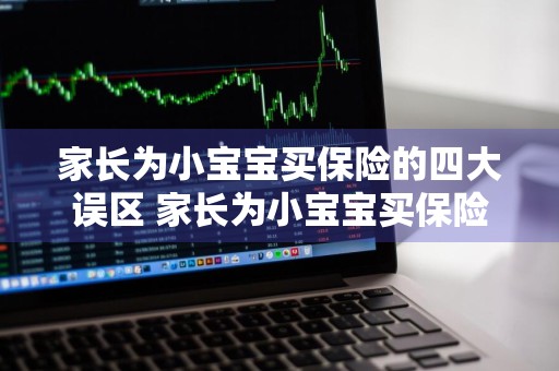 家长为小宝宝买保险的四大误区 家长为小宝宝买保险的四大误区是什么?