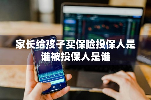 家长给孩子买保险投保人是谁被投保人是谁