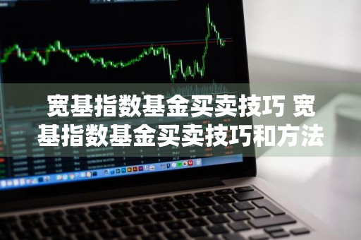 宽基指数基金买卖技巧 宽基指数基金买卖技巧和方法
