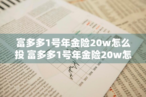 富多多1号年金险20w怎么投 富多多1号年金险20w怎么投的