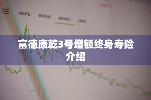 富德康乾3号增额终身寿险介绍