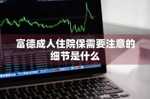富德成人住院保需要注意的细节是什么