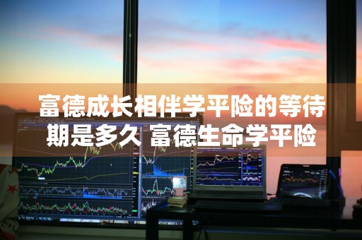 富德成长相伴学平险的等待期是多久 富德生命学平险