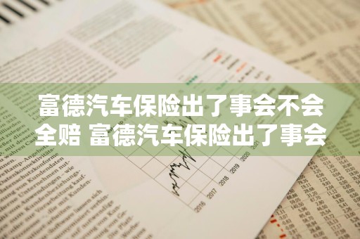 富德汽车保险出了事会不会全赔 富德汽车保险出了事会不会全赔呢