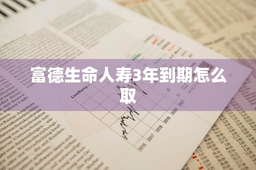 富德生命人寿3年到期怎么取
