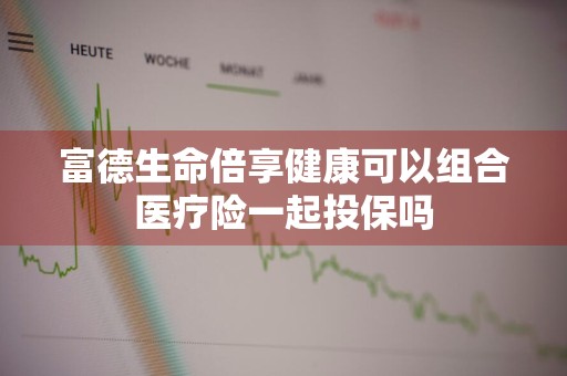 富德生命倍享健康可以组合医疗险一起投保吗
