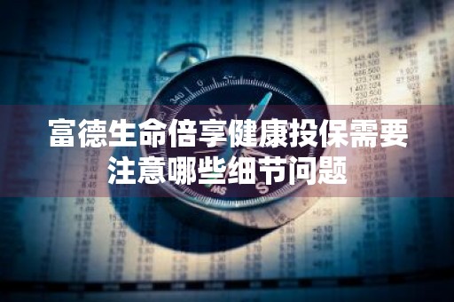 富德生命倍享健康投保需要注意哪些细节问题