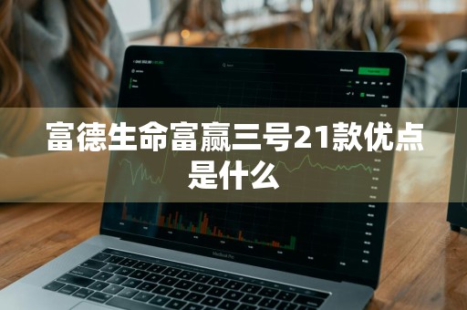 富德生命富赢三号21款优点是什么