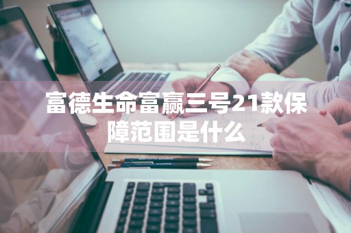富德生命富赢三号21款保障范围是什么