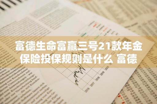 富德生命富赢三号21款年金保险投保规则是什么 富德生命富赢三号年金保险计划