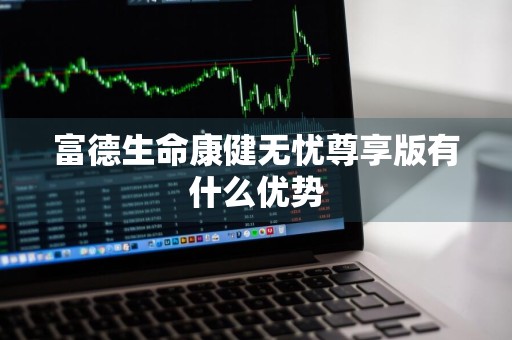 富德生命康健无忧尊享版有什么优势